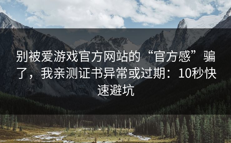 别被爱游戏官方网站的“官方感”骗了，我亲测证书异常或过期：10秒快速避坑