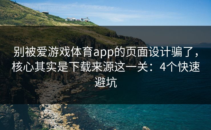 别被爱游戏体育app的页面设计骗了，核心其实是下载来源这一关：4个快速避坑