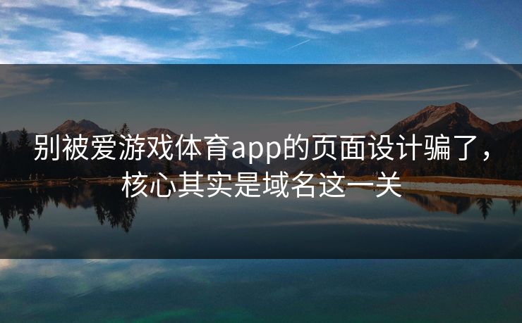 别被爱游戏体育app的页面设计骗了，核心其实是域名这一关